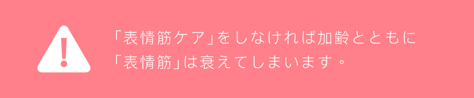 「表情筋ケア」をしなければ加齢とともに「表情筋」は衰えてしまいます。
